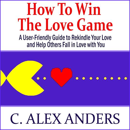 How to Win the Love Game: A User-Friendly Guide to Rekindle Your Love and Help Others Fall in Love with You