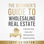 Beginner's Guide To Wholesaling Real Estate, The