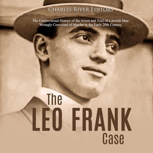 Leo Frank Case, The: The Controversial History of the Arrest and Trial of a Jewish Man Wrongly Convicted of Murder in the Early 20th Century