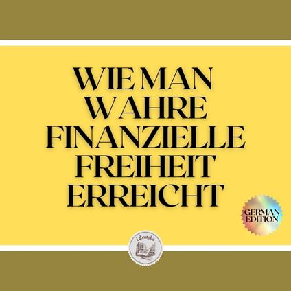 WIE MAN WAHRE FINANZIELLE FREIHEIT ERREICHT