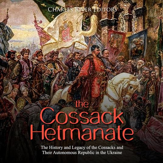 Cossack Hetmanate, The: The History and Legacy of the Cossacks and Their Autonomous Republic in the Ukraine