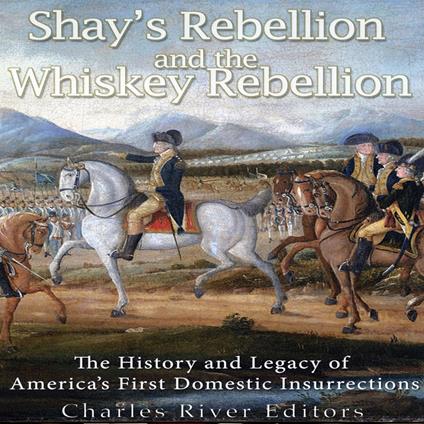 Shays’ Rebellion and the Whiskey Rebellion: The History and Legacy of Early America’s Domestic Insurrections