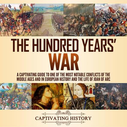 Hundred Years’ War, The: A Captivating Guide to One of the Most Notable Conflicts of the Middle Ages and in European History and the Life of Joan of Arc