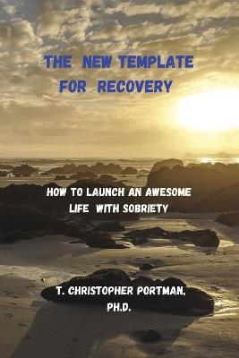 The New Template for Recovery: How to Launch an Awesome New Life with Sobriety - T. Christopher Portman, Ph.D. - cover