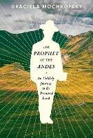The Prophet of the Andes: An Unlikely Journey to the Promised Land  - Graciela Mochkofsky,Lisa Dillman - cover