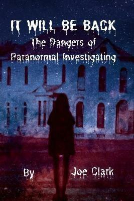 It Will Be Back: The Dangers of Paranormal Investigating - Joe Clark - cover