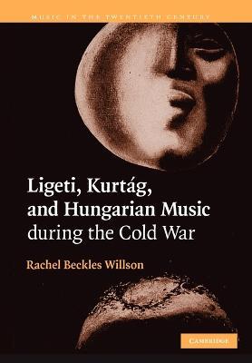 Ligeti, Kurtag, and Hungarian Music during the Cold War - Rachel Beckles Willson - cover