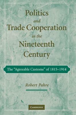 Politics and Trade Cooperation in the Nineteenth Century: The 'Agreeable Customs' of 1815-1914 - Robert Pahre - cover