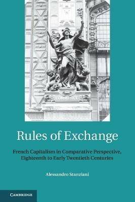 Rules of Exchange: French Capitalism in Comparative Perspective, Eighteenth to Early Twentieth Centuries - Alessandro Stanziani - cover