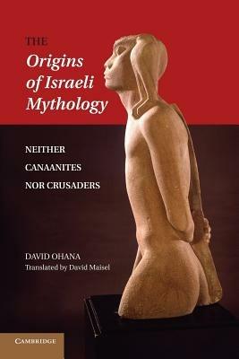 The Origins of Israeli Mythology: Neither Canaanites Nor Crusaders - David Ohana - cover