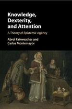 Knowledge, Dexterity, and Attention: A Theory of Epistemic Agency