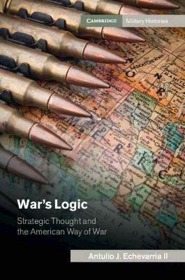 War's Logic: Strategic Thought and the American Way of War - Antulio J. Echevarria II - cover