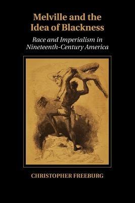 Melville and the Idea of Blackness: Race and Imperialism in Nineteenth-Century America - Christopher Freeburg - cover