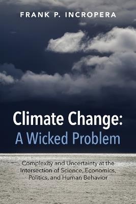 Climate Change: A Wicked Problem: Complexity and Uncertainty at the Intersection of Science, Economics, Politics, and Human Behavior - Frank P. Incropera - cover