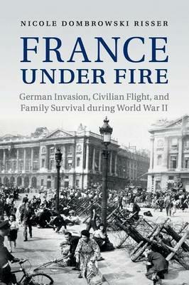 France under Fire: German Invasion, Civilian Flight and Family Survival during World War II - Nicole Dombrowski Risser - cover