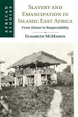 Slavery and Emancipation in Islamic East Africa: From Honor to Respectability - Elisabeth McMahon - cover