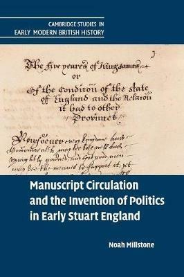 Manuscript Circulation and the Invention of Politics in Early Stuart England - Noah Millstone - cover