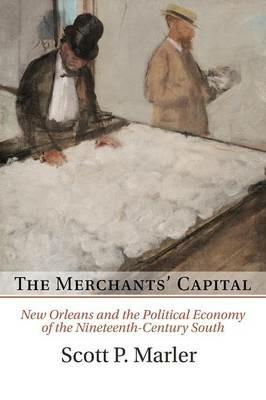 The Merchants' Capital: New Orleans and the Political Economy of the Nineteenth-Century South - Scott P. Marler - cover