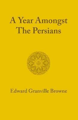 A Year amongst the Persians: Impressions as to the Life, Character, and Thought of the People of Persia Received during Twelve Months' Residence in that Country in the Years 1887-1888 - Edward Granville Browne - cover