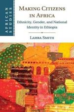 Making Citizens in Africa: Ethnicity, Gender, and National Identity in Ethiopia