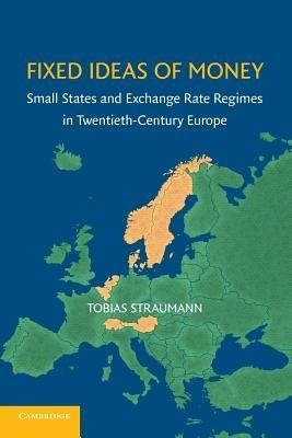 Fixed Ideas of Money: Small States and Exchange Rate Regimes in Twentieth-Century Europe - Tobias Straumann - cover