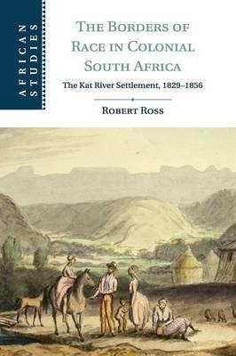 The Borders of Race in Colonial South Africa: The Kat River Settlement, 1829-1856 - Robert Ross - cover