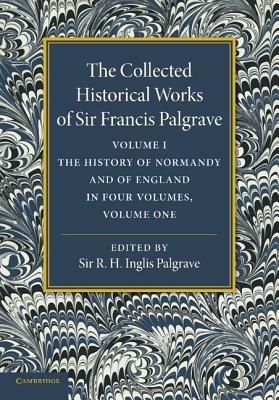 The Collected Historical Works of Sir Francis Palgrave, K.H.: Volume 1: The History of Normandy and of England, Volume 1 - Francis Palgrave - cover