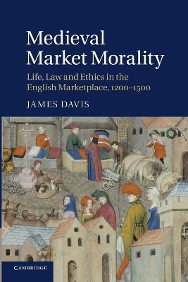 Medieval Market Morality: Life, Law and Ethics in the English Marketplace, 1200-1500 - James Davis - cover