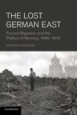 The Lost German East: Forced Migration and the Politics of Memory, 1945-1970