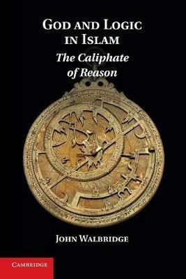 God and Logic in Islam: The Caliphate of Reason - John Walbridge - cover