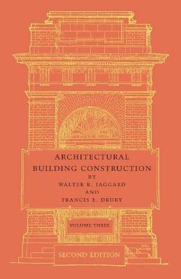 Architectural Building Construction: Volume 3: A Text Book for the Architectural and Building Student - Walter R. Jaggard,Francis E. Drury - cover