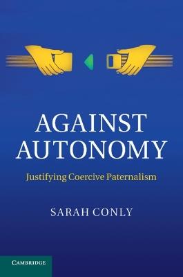 Against Autonomy: Justifying Coercive Paternalism - Sarah Conly - cover