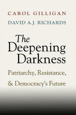 The Deepening Darkness: Patriarchy, Resistance, and Democracy's Future - Carol Gilligan,David A. J. Richards - cover