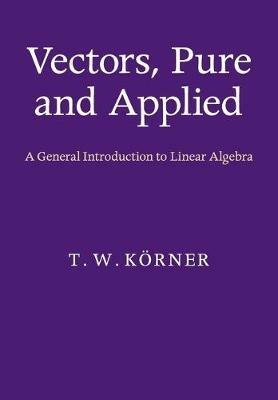 Vectors, Pure and Applied: A General Introduction to Linear Algebra - T. W. Koerner - cover