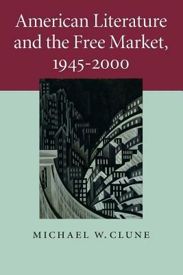 American Literature and the Free Market, 1945-2000 - Michael W. Clune - cover