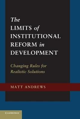 The Limits of Institutional Reform in Development: Changing Rules for Realistic Solutions - Matt Andrews - cover