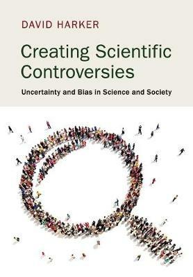 Creating Scientific Controversies: Uncertainty and Bias in Science and Society - David Harker - cover