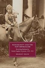 Masculinity and the New Imperialism: Rewriting Manhood in British Popular Literature, 1870-1914