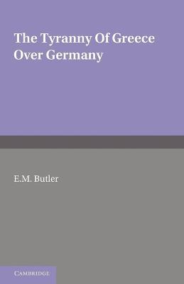 The Tyranny of Greece over Germany: A Study of the Influence Exercised by Greek Art and Poetry over the Great German Writers of the Eighteenth, Nineteenth and Twentieth Centuries - E. M. Butler - cover