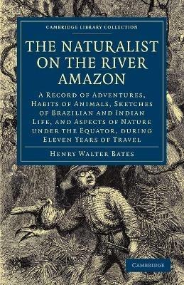 The Naturalist on the River Amazon: A Record of Adventures, Habits of Animals, Sketches of Brazilian and Indian Life, and Aspects of Nature under the Equator, during Eleven Years of Travel - Henry Walter Bates - cover