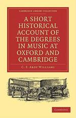 A Short Historical Account of the Degrees in Music at Oxford and Cambridge: With a Chronological List of Graduates in that Faculty from the Year 1463