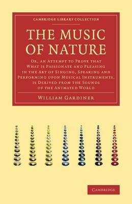 The Music of Nature: Or, An Attempt to Prove that What Is Passionate and Pleasing in the Art of Singing, Speaking and Performing upon Musical Instruments, Is Derived from the Sounds of the Animated World - William Gardiner - cover