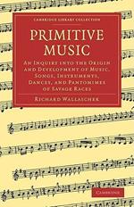 Primitive Music: An Inquiry into the Origin and Development of Music, Songs, Instruments, Dances, and Pantomimes of Savage Races