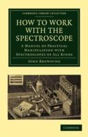 How to Work with the Spectroscope: A Manual of Practical Manipulation with Spectroscopes of All Kinds. - John Browning - cover