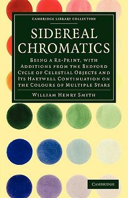 Sidereal Chromatics: Being a Re-Print, with Additions from the Bedford Cycle of Celestial Objects and its Hartwell Continuation on the Colours of Multiple Stars - William Henry Smyth - cover