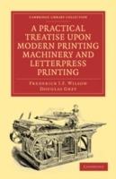 A Practical Treatise upon Modern Printing Machinery and Letterpress Printing - Frederick J. F. Wilson,Douglas Grey - cover