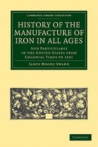 History of the Manufacture of Iron in All Ages: And Particularly in the United States from Colonial Time to 1891 - James Moore Swank - cover