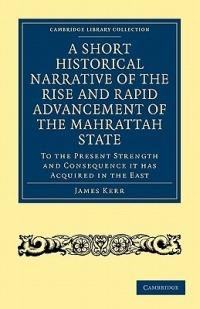 A Short Historical Narrative of the Rise and Rapid Advancement of the Mahrattah State: To the Present Strength and Consequence it has Acquired in the East - cover