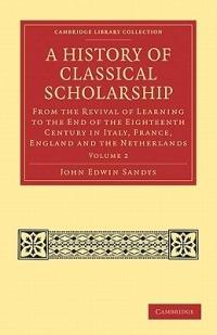 A History of Classical Scholarship: From the Revival of Learning to the End of the Eighteenth Century in Italy, France, England and the Netherlands - John Edwin Sandys - cover