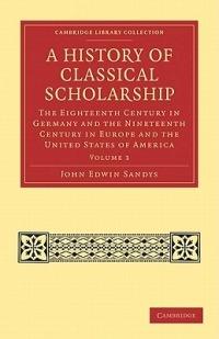 A History of Classical Scholarship: The Eighteenth Century in Germany and the Nineteenth Century in Europe and the United States of America - John Edwin Sandys - cover